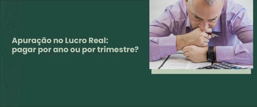 Homem preocupado e pensando, com texto dizendo: "Apuração no lucro real: pagar por ano ou por trimestre.